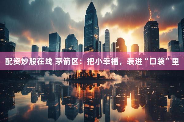 配资炒股在线 茅箭区：把小幸福，装进“口袋”里