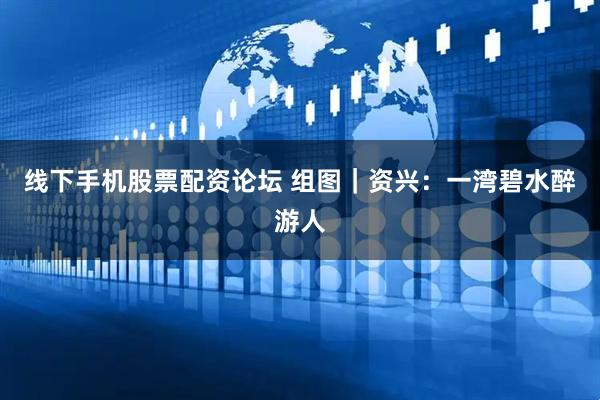 线下手机股票配资论坛 组图｜资兴：一湾碧水醉游人