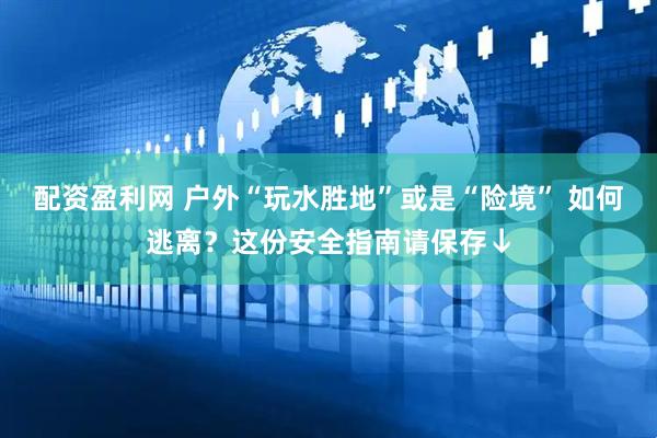 配资盈利网 户外“玩水胜地”或是“险境” 如何逃离？这份安全指南请保存↓