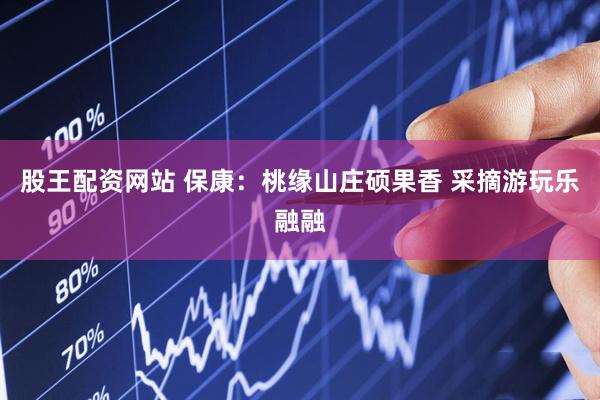 股王配资网站 保康：桃缘山庄硕果香 采摘游玩乐融融