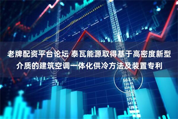老牌配资平台论坛 泰瓦能源取得基于高密度新型介质的建筑空调一体化供冷方法及装置专利