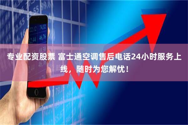 专业配资股票 富士通空调售后电话24小时服务上线，随时为您解忧！