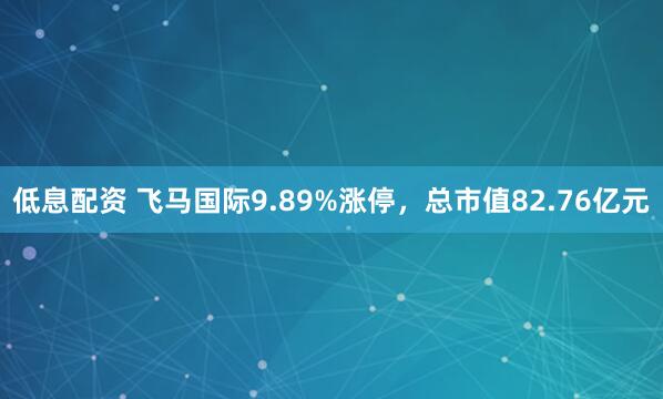 低息配资 飞马国际9.89%涨停，总市值82.76亿元