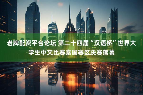 老牌配资平台论坛 第二十四届“汉语桥”世界大学生中文比赛泰国赛区决赛落幕