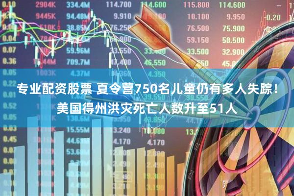 专业配资股票 夏令营750名儿童仍有多人失踪！美国得州洪灾死亡人数升至51人