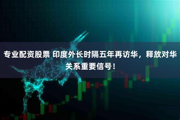 专业配资股票 印度外长时隔五年再访华，释放对华关系重要信号！