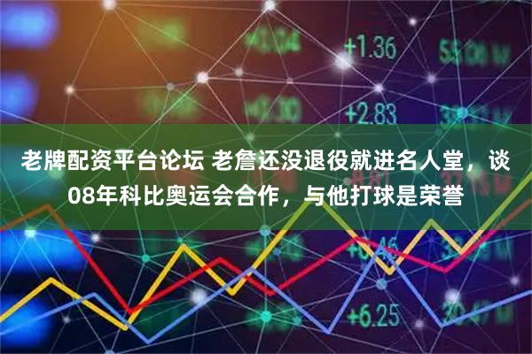 老牌配资平台论坛 老詹还没退役就进名人堂，谈08年科比奥运会合作，与他打球是荣誉