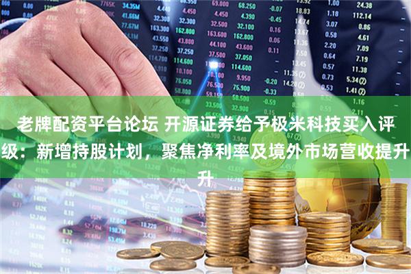 老牌配资平台论坛 开源证券给予极米科技买入评级：新增持股计划，聚焦净利率及境外市场营收提升