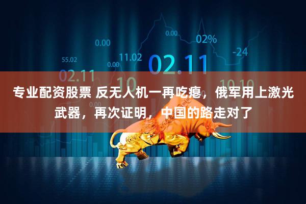 专业配资股票 反无人机一再吃瘪，俄军用上激光武器，再次证明，中国的路走对了