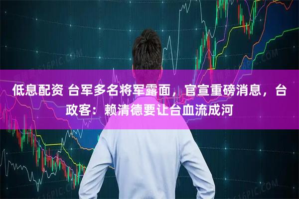 低息配资 台军多名将军露面，官宣重磅消息，台政客：赖清德要让台血流成河