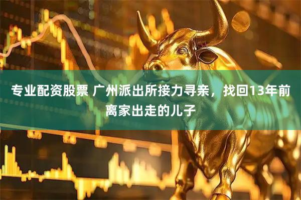 专业配资股票 广州派出所接力寻亲，找回13年前离家出走的儿子