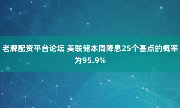 老牌配资平台论坛 美联储本周降息25个基点的概率为95.9%