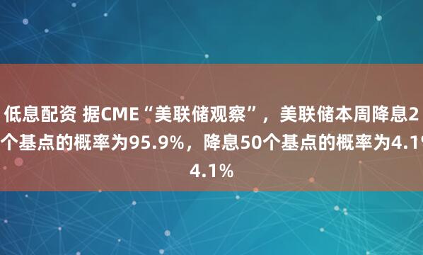 低息配资 据CME“美联储观察”，美联储本周降息25个基点的概率为95.9%，降息50个基点的概率为4.1%