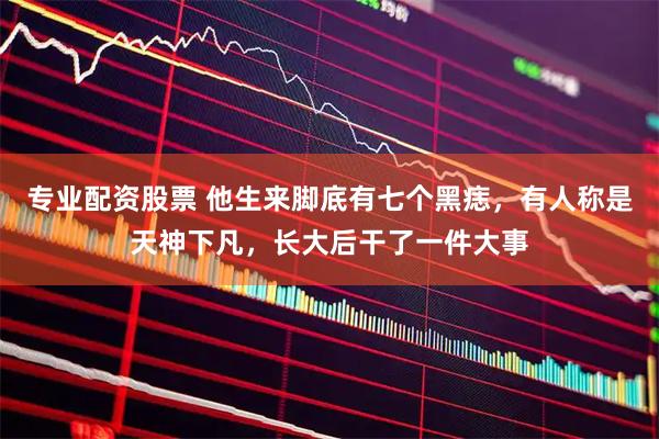专业配资股票 他生来脚底有七个黑痣，有人称是天神下凡，长大后干了一件大事