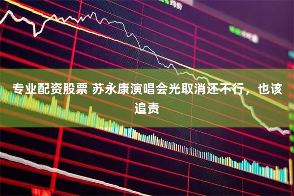 专业配资股票 苏永康演唱会光取消还不行，也该追责
