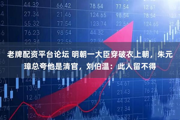 老牌配资平台论坛 明朝一大臣穿破衣上朝，朱元璋总夸他是清官，刘伯温：此人留不得