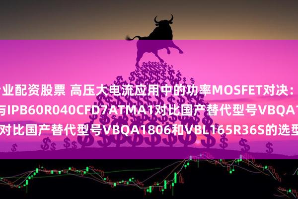 专业配资股票 高压大电流应用中的功率MOSFET对决：BSC057N08NS3G与IPB60R040CFD7ATMA1对比国产替代型号VBQA1806和VBL165R36S的选型指南