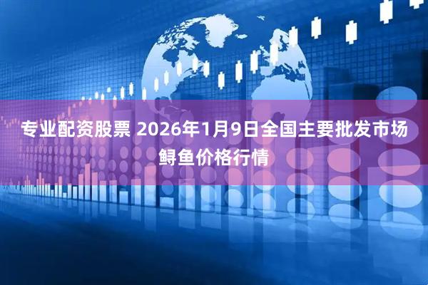 专业配资股票 2026年1月9日全国主要批发市场鲟鱼价格行情