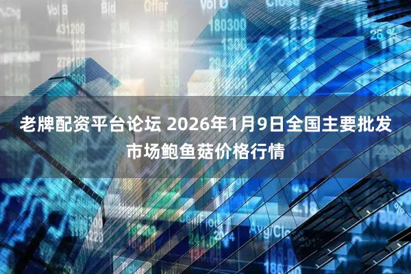 老牌配资平台论坛 2026年1月9日全国主要批发市场鲍鱼菇价格行情